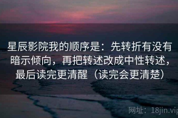 星辰影院我的顺序是：先转折有没有暗示倾向，再把转述改成中性转述，最后读完更清醒（读完会更清楚）