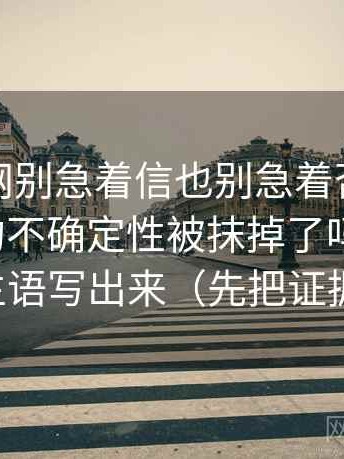 看黑料网别急着信也别急着否：先把这段话的不确定性被抹掉了吗摆出来，再先把主语写出来（先把证据摆出来）