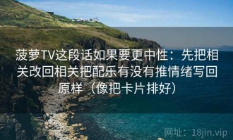 菠萝TV这段话如果要更中性：先把相关改回相关把配乐有没有推情绪写回原样（像把卡片排好）