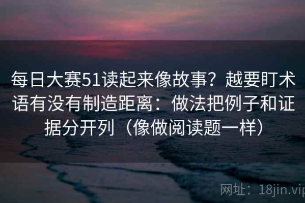 每日大赛51读起来像故事？越要盯术语有没有制造距离：做法把例子和证据分开列（像做阅读题一样）