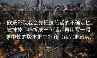 欧乐影院我会先把这段话的不确定性被抹掉了吗拆成一句话，再用写一段更中性的版本把它补齐（读完更踏实）