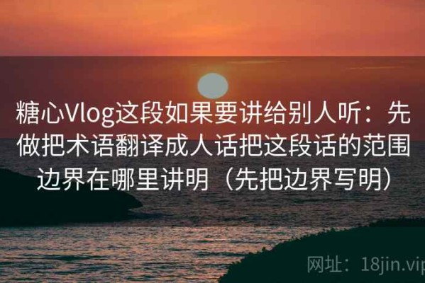 糖心Vlog这段如果要讲给别人听：先做把术语翻译成人话把这段话的范围边界在哪里讲明（先把边界写明）
