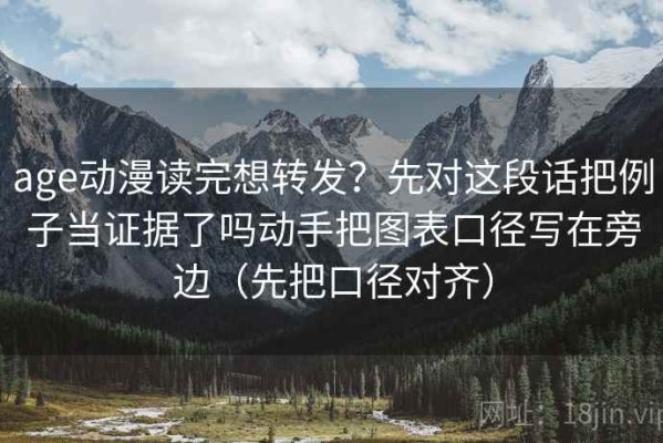 age动漫读完想转发？先对这段话把例子当证据了吗动手把图表口径写在旁边（先把口径对齐）