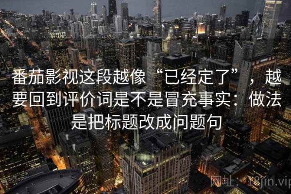 番茄影视这段越像“已经定了”，越要回到评价词是不是冒充事实：做法是把标题改成问题句