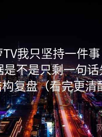 关于菠萝TV我只坚持一件事：对这段话的证据是不是只剩一句话先做一次结构复盘（看完更清醒）