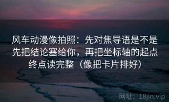 风车动漫像拍照：先对焦导语是不是先把结论塞给你，再把坐标轴的起点终点读完整（像把卡片排好）