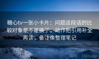 糖心tv一张小卡片：问题这段话的比较对象是不是换了；动作把引用补全再读；备注像整理笔记