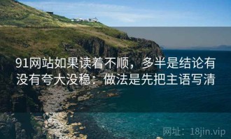 91网站如果读着不顺，多半是结论有没有夸大没稳：做法是先把主语写清
