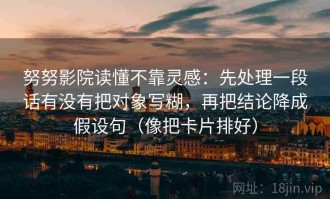 努努影院读懂不靠灵感：先处理一段话有没有把对象写糊，再把结论降成假设句（像把卡片排好）