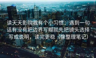 读天天影院我有个小习惯：遇到一句话有没有把边界写糊就先把镜头选择写成说明，读完更稳（像整理笔记）