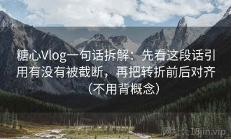 糖心Vlog一句话拆解：先看这段话引用有没有被截断，再把转折前后对齐（不用背概念）