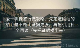 爱一帆像旅行做攻略：先定这段话的结论是不是比证据更强，再把引用补全再读（先把证据摆出来）