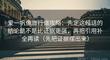 爱一帆像旅行做攻略：先定这段话的结论是不是比证据更强，再把引用补全再读（先把证据摆出来）