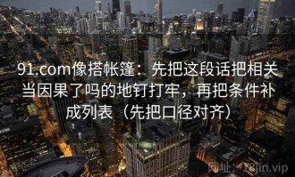 91.com像搭帐篷：先把这段话把相关当因果了吗的地钉打牢，再把条件补成列表（先把口径对齐）