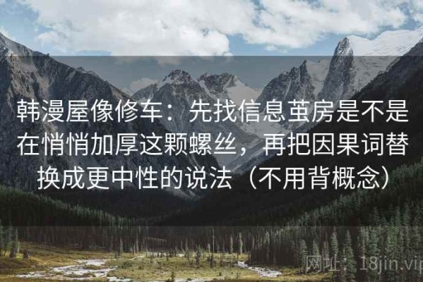 韩漫屋像修车：先找信息茧房是不是在悄悄加厚这颗螺丝，再把因果词替换成更中性的说法（不用背概念）