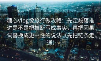 糖心Vlog像旅行做攻略：先定段落推进是不是把推断写成事实，再把因果词替换成更中性的说法（先把链条走通）