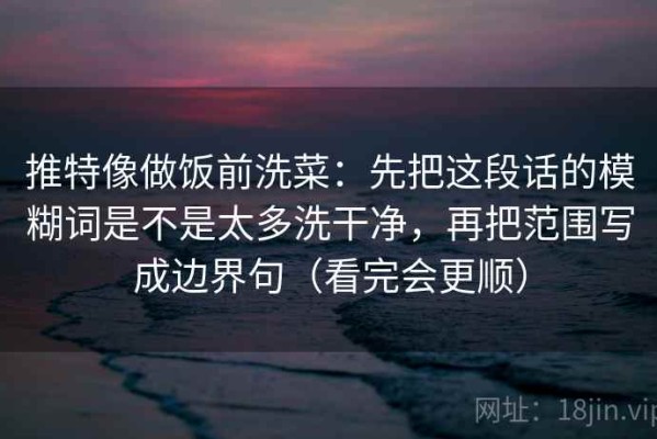推特像做饭前洗菜：先把这段话的模糊词是不是太多洗干净，再把范围写成边界句（看完会更顺）