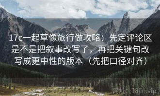 17c一起草像旅行做攻略：先定评论区是不是把叙事改写了，再把关键句改写成更中性的版本（先把口径对齐）