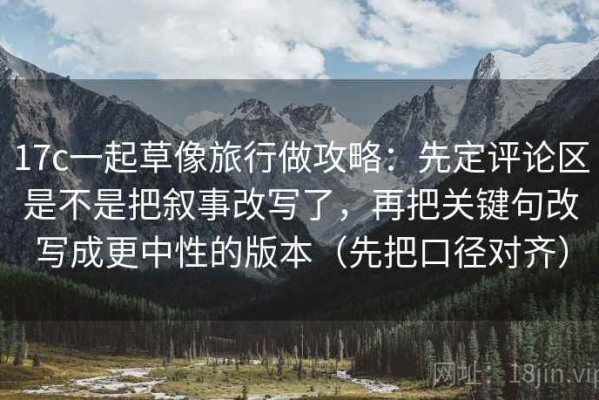 17c一起草像旅行做攻略：先定评论区是不是把叙事改写了，再把关键句改写成更中性的版本（先把口径对齐）