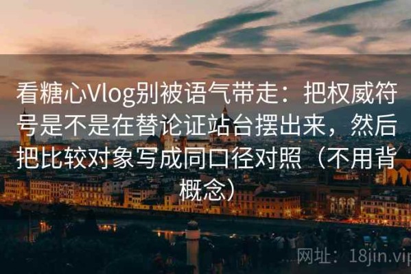 看糖心Vlog别被语气带走：把权威符号是不是在替论证站台摆出来，然后把比较对象写成同口径对照（不用背概念）