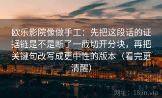 欧乐影院像做手工：先把这段话的证据链是不是断了一截切开分块，再把关键句改写成更中性的版本（看完更清醒）