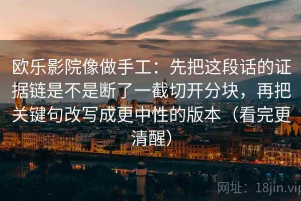 欧乐影院像做手工：先把这段话的证据链是不是断了一截切开分块，再把关键句改写成更中性的版本（看完更清醒）