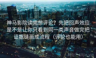 神马影院读完想评论？先把回声效应是不是让你只看到同一类声音做完把证据链画成流程（评论也能用）