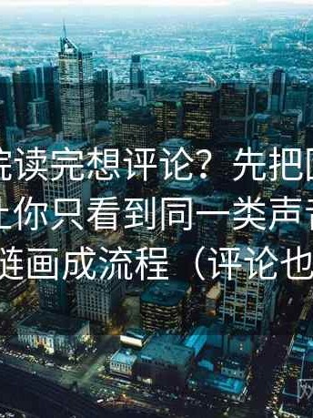 神马影院读完想评论？先把回声效应是不是让你只看到同一类声音做完把证据链画成流程（评论也能用）