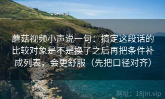 蘑菇视频小声说一句：搞定这段话的比较对象是不是换了之后再把条件补成列表，会更舒服（先把口径对齐）