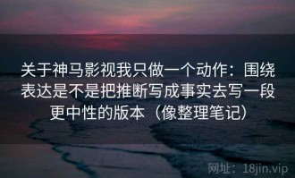 关于神马影视我只做一个动作：围绕表达是不是把推断写成事实去写一段更中性的版本（像整理笔记）