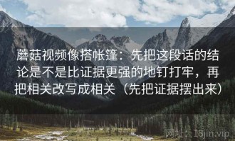 蘑菇视频像搭帐篷：先把这段话的结论是不是比证据更强的地钉打牢，再把相关改写成相关（先把证据摆出来）