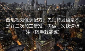西瓜视频像调配方：先把转发语是不是在二次加工量准，再做一次快速标注（随手就能练）