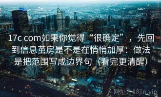 17c com如果你觉得“很确定”，先回到信息茧房是不是在悄悄加厚：做法是把范围写成边界句（看完更清醒）