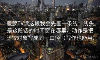菠萝TV读这段我会先画一条线：线头是这段话的时间窗在哪里，动作是把比较对象写成同一口径（写作也能用）