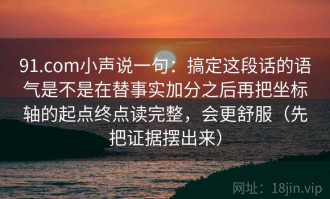 91.com小声说一句：搞定这段话的语气是不是在替事实加分之后再把坐标轴的起点终点读完整，会更舒服（先把证据摆出来）