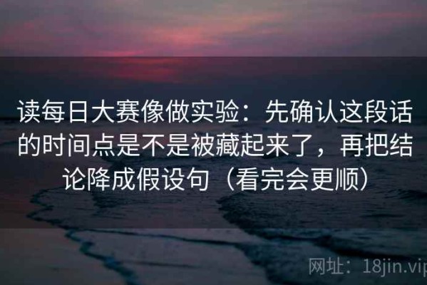 读每日大赛像做实验：先确认这段话的时间点是不是被藏起来了，再把结论降成假设句（看完会更顺）