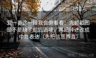 爱一番这一段我会倒着看：先抓截图是不是缺了前后语境，再把转述改成中性表达（先把信息弄直）