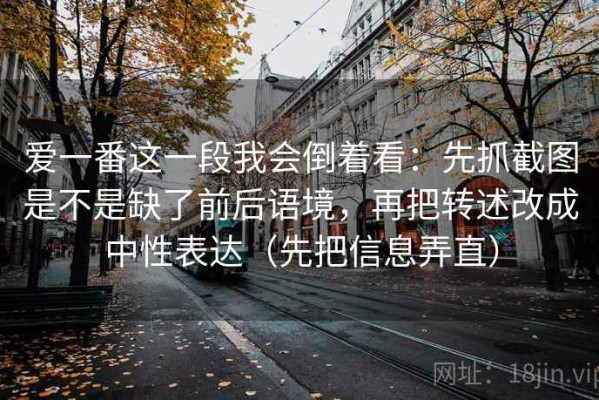 爱一番这一段我会倒着看：先抓截图是不是缺了前后语境，再把转述改成中性表达（先把信息弄直）