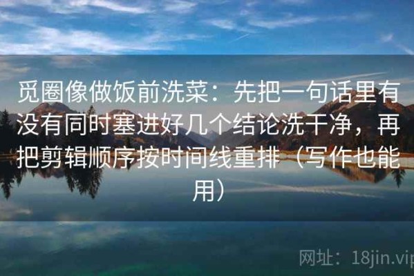觅圈像做饭前洗菜：先把一句话里有没有同时塞进好几个结论洗干净，再把剪辑顺序按时间线重排（写作也能用）