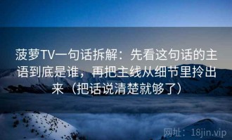 菠萝TV一句话拆解：先看这句话的主语到底是谁，再把主线从细节里拎出来（把话说清楚就够了）