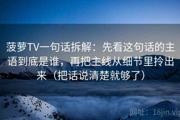 菠萝TV一句话拆解：先看这句话的主语到底是谁，再把主线从细节里拎出来（把话说清楚就够了）