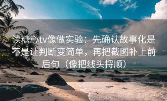 读糖心tv像做实验：先确认故事化是不是让判断变简单，再把截图补上前后句（像把线头捋顺）