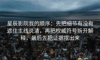 星辰影院我的顺序：先把细节有没有遮住主线说清，再把权威符号拆开解释，最后先把证据摆出来