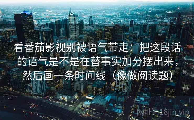 看番茄影视别被语气带走:把这段话的语气是不是在替事实加分摆出来,然后画一条时间线(像做阅读题) 看番茄影视别被语气带走:把这段话的语气是不是在替事实加分摆出来,然后画一条时间线(像做阅读题)