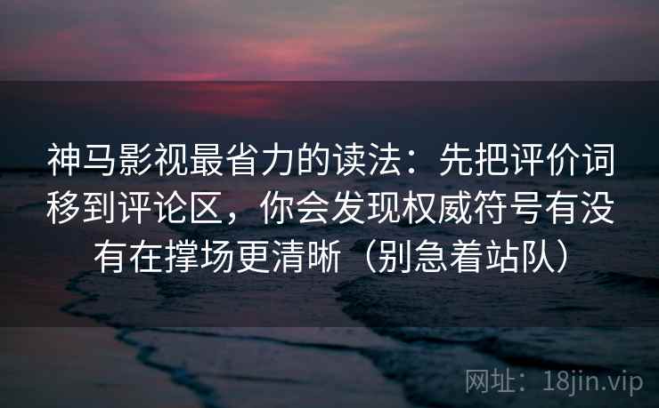 神马影视最省力的读法：先把评价词移到评论区，你会发现权威符号有没有在撑场更清晰（别急着站队）
