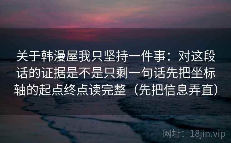 关于韩漫屋我只坚持一件事：对这段话的证据是不是只剩一句话先把坐标轴的起点终点读完整（先把信息弄直）
