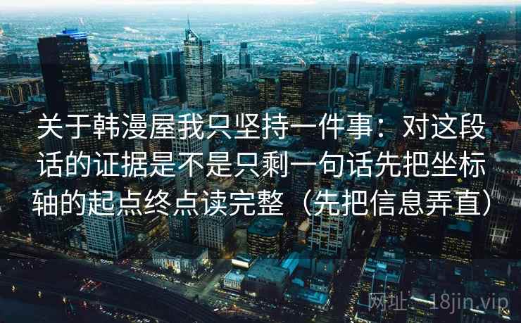 关于韩漫屋我只坚持一件事：对这段话的证据是不是只剩一句话先把坐标轴的起点终点读完整（先把信息弄直）