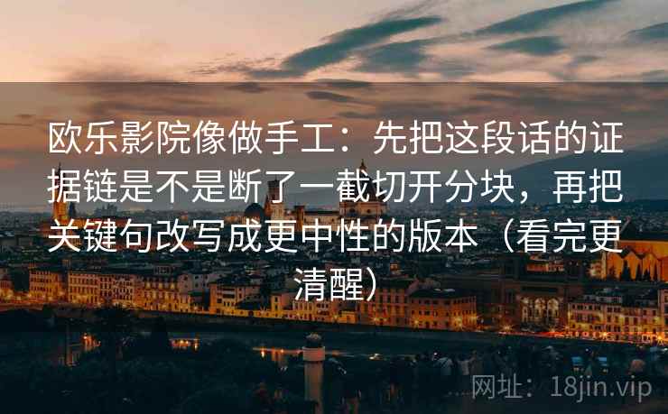欧乐影院像做手工:先把这段话的证据链是不是断了一截切开分块,再把关键句改写成更中性的版本(看完更清醒) 欧乐影院像做手工:先把这段话的证据链是不是断了一截切开分块,再把关键句改写成更中性的版本(看完更清醒)
