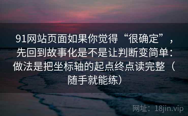 91网站页面如果你觉得“很确定”,先回到故事化是不是让判断变简单:做法是把坐标轴的起点终点读完整(随手就能练) 91网站页面如果你觉得“很确定”,先回到故事化是不是让判断变简单:做法是把坐标轴的起点终点读完整(随手就能练)
