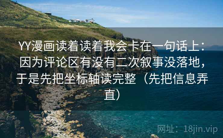 YY漫画读着读着我会卡在一句话上：因为评论区有没有二次叙事没落地，于是先把坐标轴读完整（先把信息弄直）
